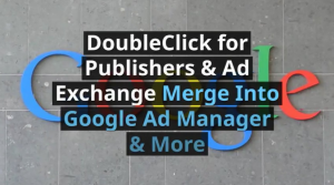 DoubleClick for Publishers & Exchange Integrated into Google Ad Manager